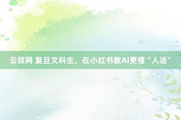 云燚网 复旦文科生，在小红书教AI更懂“人话”
