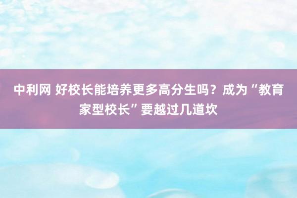 中利网 好校长能培养更多高分生吗？成为“教育家型校长”要越过几道坎