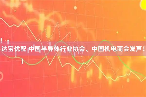 达宝优配 中国半导体行业协会、中国机电商会发声！