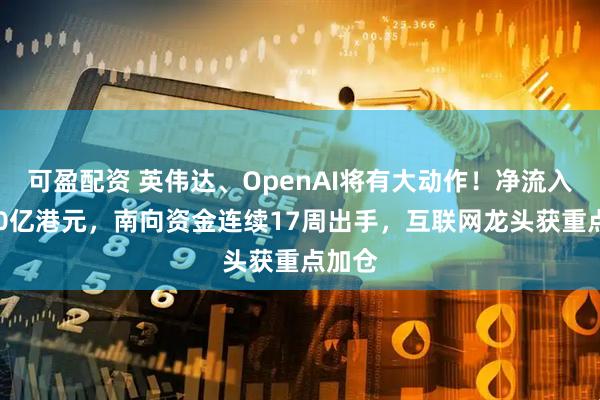 可盈配资 英伟达、OpenAI将有大动作！净流入超600亿港元，南向资金连续17周出手，互联网龙头获重点加仓