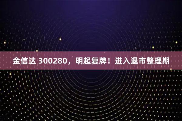 金信达 300280，明起复牌！进入退市整理期