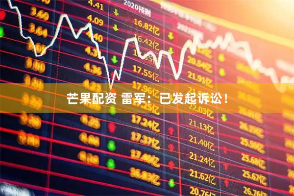 芒果配资 雷军：已发起诉讼！