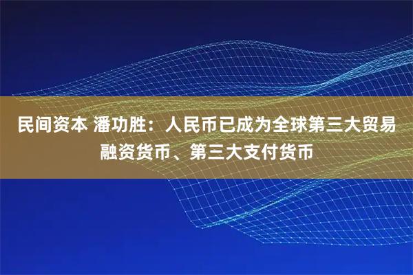 民间资本 潘功胜：人民币已成为全球第三大贸易融资货币、第三大支付货币