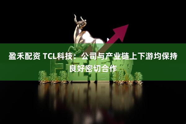 盈禾配资 TCL科技：公司与产业链上下游均保持良好密切合作
