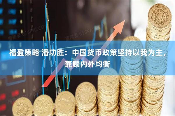 福盈策略 潘功胜：中国货币政策坚持以我为主，兼顾内外均衡