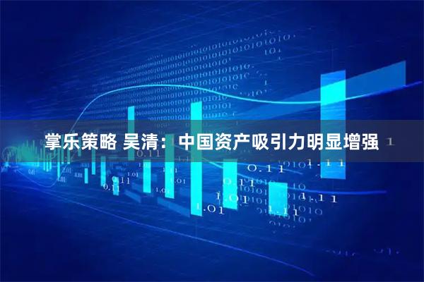 掌乐策略 吴清：中国资产吸引力明显增强