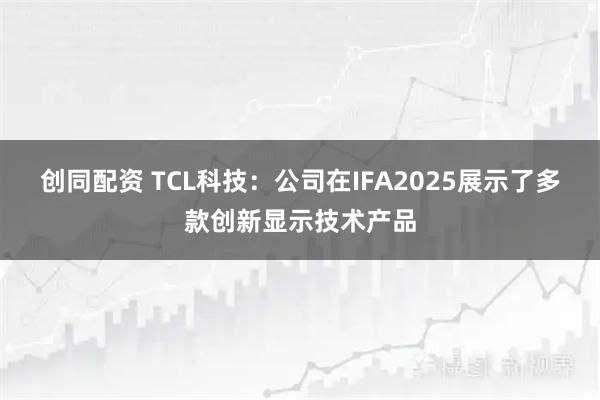 创同配资 TCL科技：公司在IFA2025展示了多款创新显示技术产品