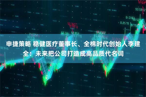 申捷策略 稳健医疗董事长、全棉时代创始人李建全：未来把公司打造成高品质代名词