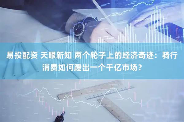 易投配资 天眼新知 两个轮子上的经济奇迹：骑行消费如何蹬出一个千亿市场？