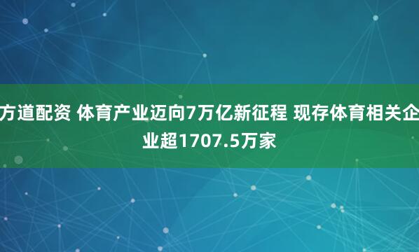 方道配资 体育产业迈向7万亿新征程 现存体育相关企业超1707.5万家