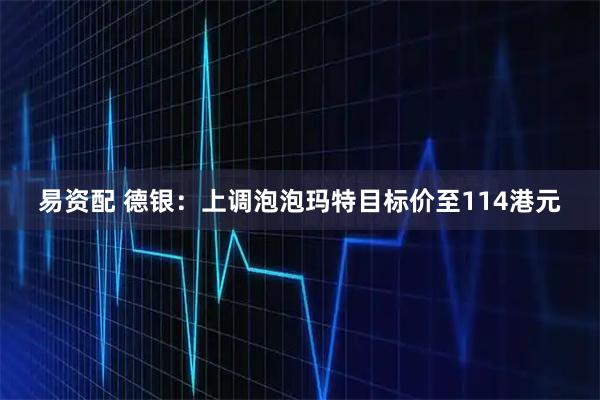 易资配 德银：上调泡泡玛特目标价至114港元