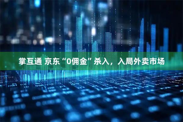 掌互通 京东“0佣金”杀入，入局外卖市场