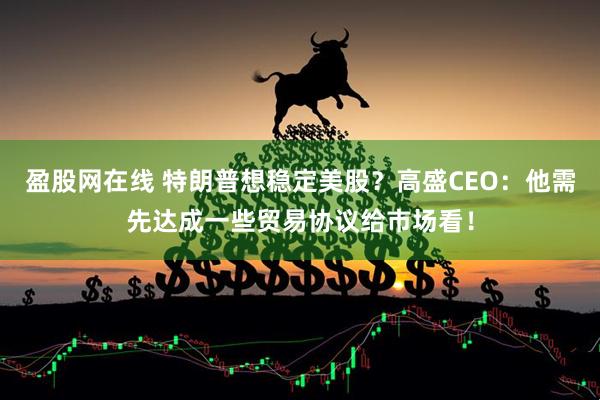 盈股网在线 特朗普想稳定美股？高盛CEO：他需先达成一些贸易协议给市场看！