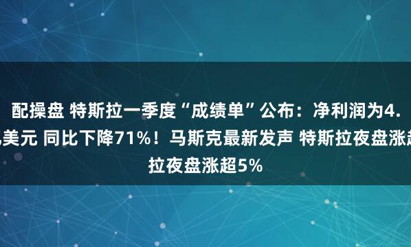 配操盘 特斯拉一季度“成绩单”公布：净利润为4.09亿美元 同比下降71%！马斯克最新发声 特斯拉夜盘涨超5%