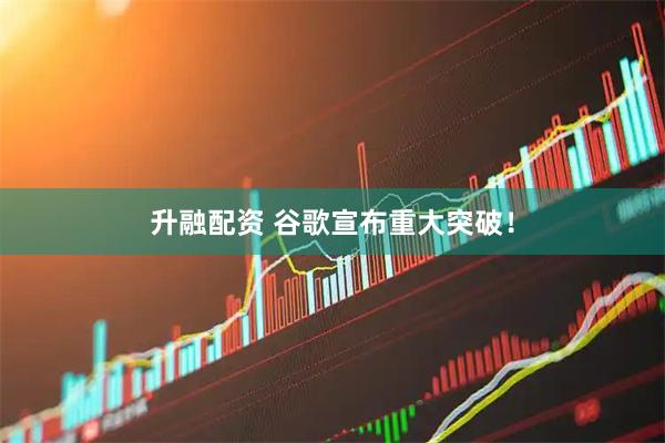 升融配资 谷歌宣布重大突破！