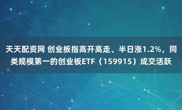 天天配资网 创业板指高开高走、半日涨1.2%，同类规模第一的创业板ETF（159915）成交活跃