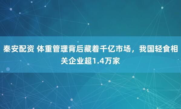 秦安配资 体重管理背后藏着千亿市场，我国轻食相关企业超1.4万家
