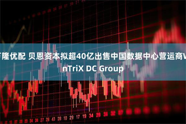 万隆优配 贝恩资本拟超40亿出售中国数据中心营运商WinTriX DC Group