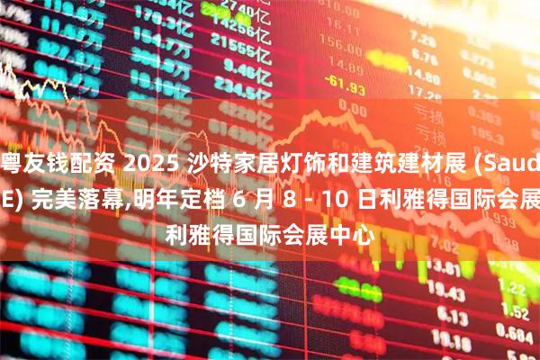 粤友钱配资 2025 沙特家居灯饰和建筑建材展 (Saudi BME) 完美落幕,明年定档 6 月 8 - 10 日利雅得国际会展中心
