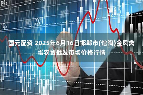 国元配资 2025年6月16日邯郸市(馆陶)金凤禽蛋农贸批发市场价格行情