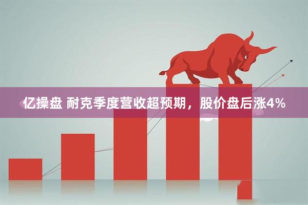 亿操盘 耐克季度营收超预期，股价盘后涨4%