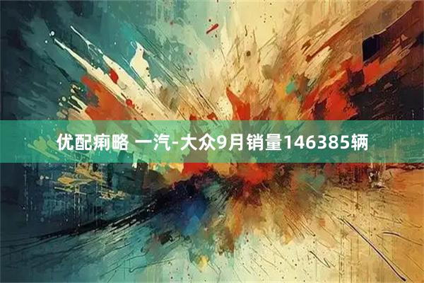 优配痢略 一汽-大众9月销量146385辆