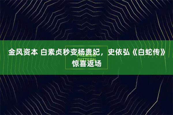 金风资本 白素贞秒变杨贵妃，史依弘《白蛇传》惊喜返场