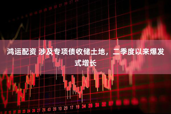 鸿运配资 涉及专项债收储土地，二季度以来爆发式增长