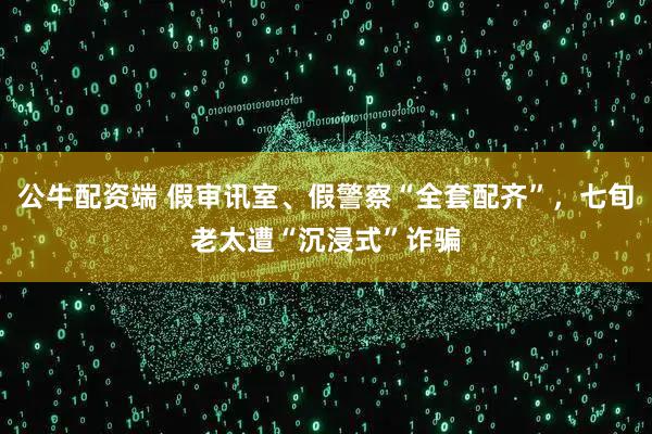 公牛配资端 假审讯室、假警察“全套配齐”，七旬老太遭“沉浸式”诈骗