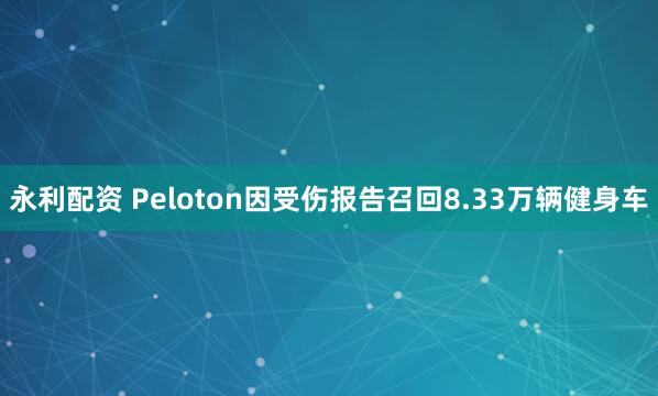 永利配资 Peloton因受伤报告召回8.33万辆健身车