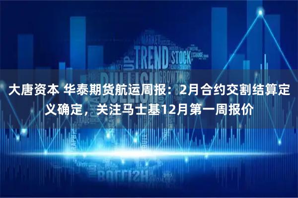 大唐资本 华泰期货航运周报：2月合约交割结算定义确定，关注马士基12月第一周报价