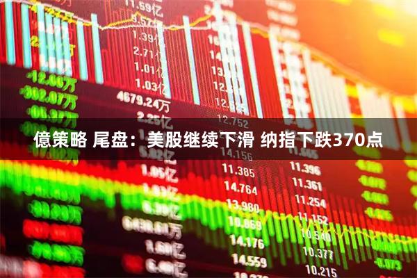 億策略 尾盘：美股继续下滑 纳指下跌370点