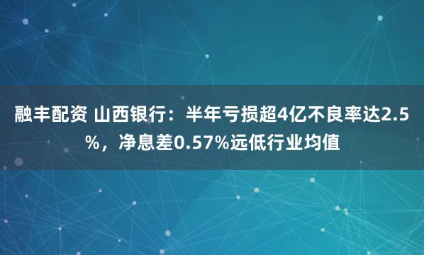 融丰配资 山西银行：半年亏损超4亿不良率达2.5%，净息差0.57%远低行业均值