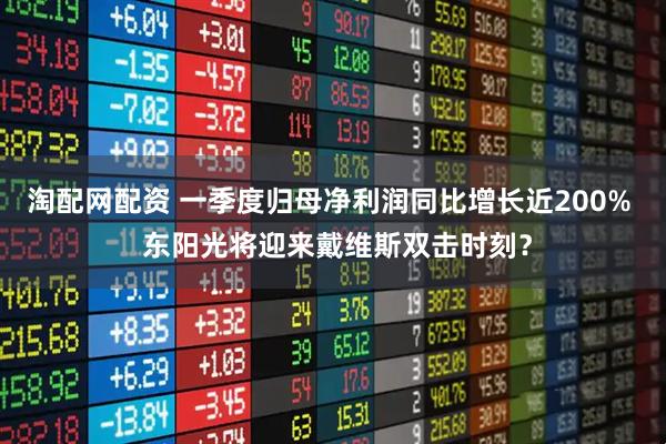 淘配网配资 一季度归母净利润同比增长近200%  东阳光将迎来戴维斯双击时刻？
