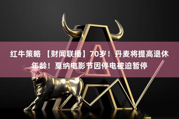 红牛策略 【财闻联播】70岁！丹麦将提高退休年龄！戛纳电影节因停电被迫暂停