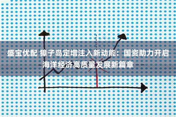 盛宝优配 獐子岛定增注入新动能：国资助力开启海洋经济高质量发展新篇章