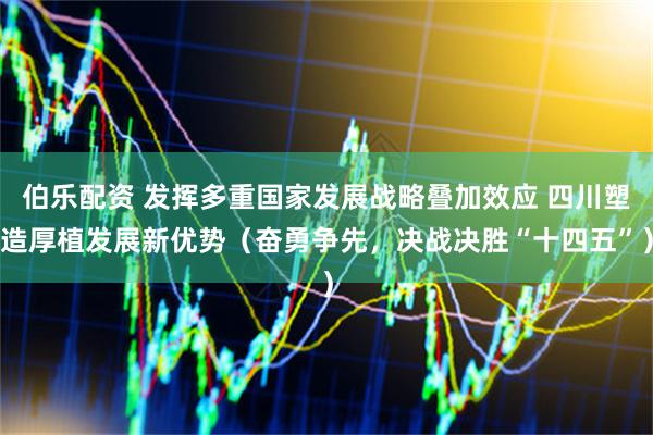 伯乐配资 发挥多重国家发展战略叠加效应 四川塑造厚植发展新优势（奋勇争先，决战决胜“十四五”）