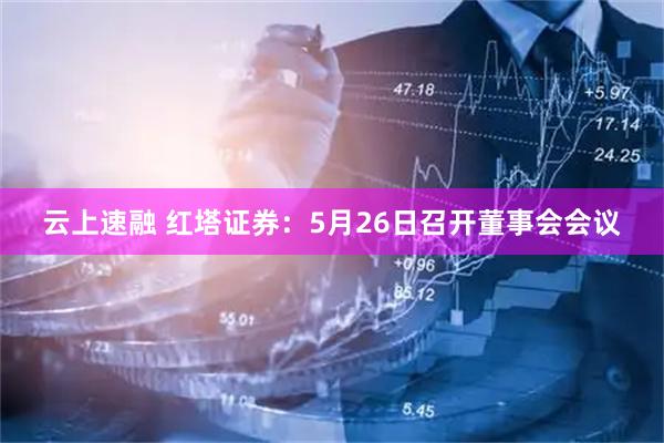 云上速融 红塔证券：5月26日召开董事会会议