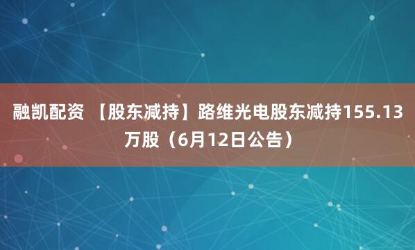 融凯配资 【股东减持】路维光电股东减持155.13万股（6月12日公告）