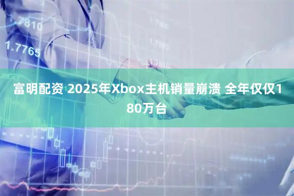 富明配资 2025年Xbox主机销量崩溃 全年仅仅180万台