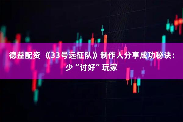 德益配资 《33号远征队》制作人分享成功秘诀：少“讨好”玩家