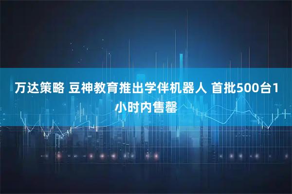 万达策略 豆神教育推出学伴机器人 首批500台1小时内售罄