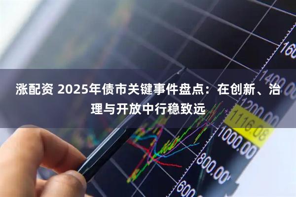 涨配资 2025年债市关键事件盘点：在创新、治理与开放中行稳致远