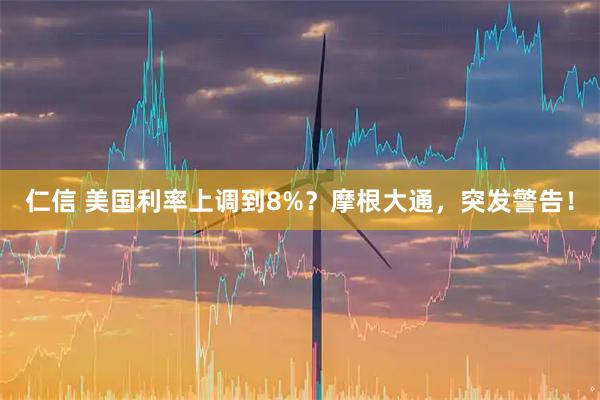仁信 美国利率上调到8%？摩根大通，突发警告！