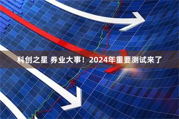 科创之星 券业大事！2024年重要测试来了
