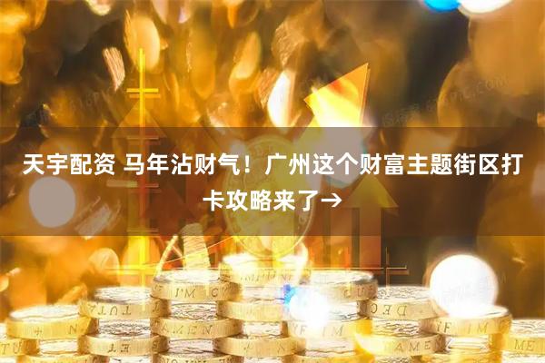 天宇配资 马年沾财气！广州这个财富主题街区打卡攻略来了→