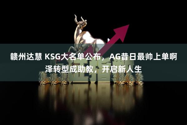 赣州达慧 KSG大名单公布，AG昔日最帅上单啊泽转型成助教，开启新人生