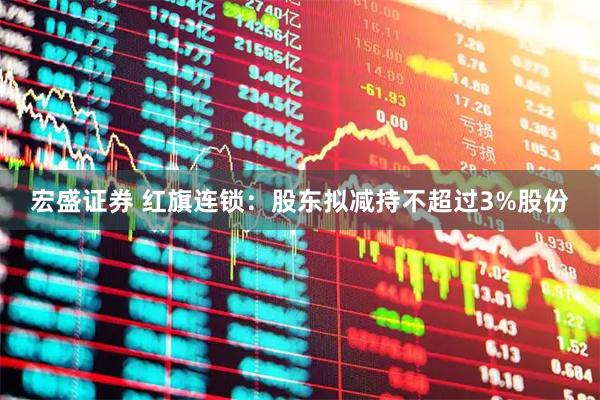 宏盛证券 红旗连锁：股东拟减持不超过3%股份