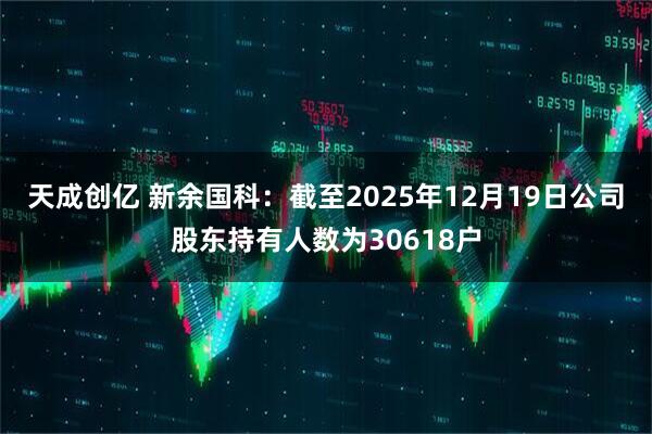 天成创亿 新余国科：截至2025年12月19日公司股东持有人数为30618户