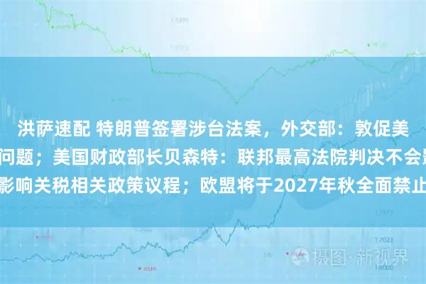 洪萨速配 特朗普签署涉台法案，外交部：敦促美方慎之又慎地处理台湾问题；美国财政部长贝森特：联邦最高法院判决不会影响关税相关政策议程；欧盟将于2027年秋全面禁止进口俄罗斯天然气｜早报